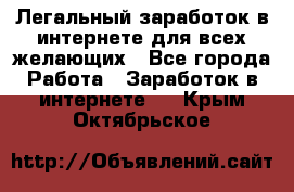 Легальный заработок в интернете для всех желающих - Все города Работа » Заработок в интернете   . Крым,Октябрьское